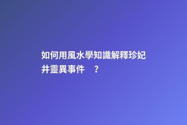 如何用風水學知識解釋珍妃井靈異事件？